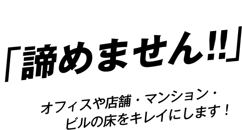 当社はその汚れ「諦めません！！」オフィスや店舗・マンション・ビルの床をキレイにします！